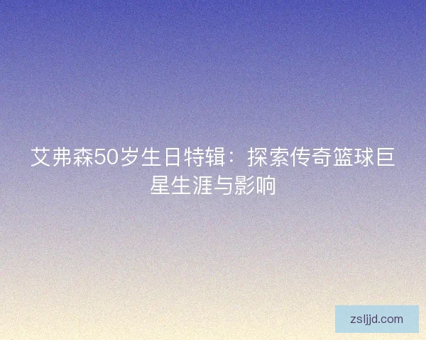 艾弗森50岁生日特辑：探索传奇篮球巨星生涯与影响