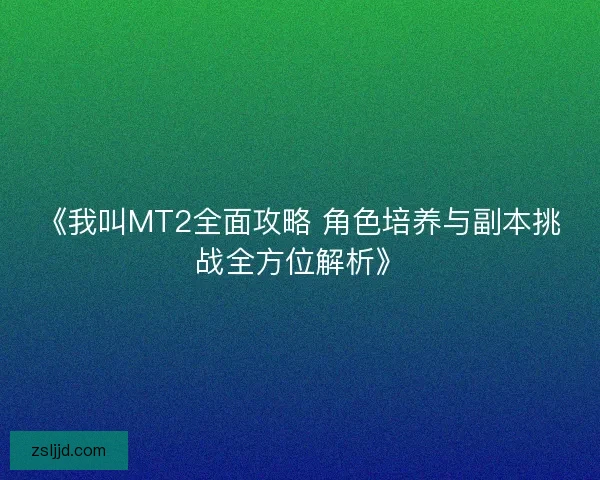 《我叫MT2全面攻略 角色培养与副本挑战全方位解析》