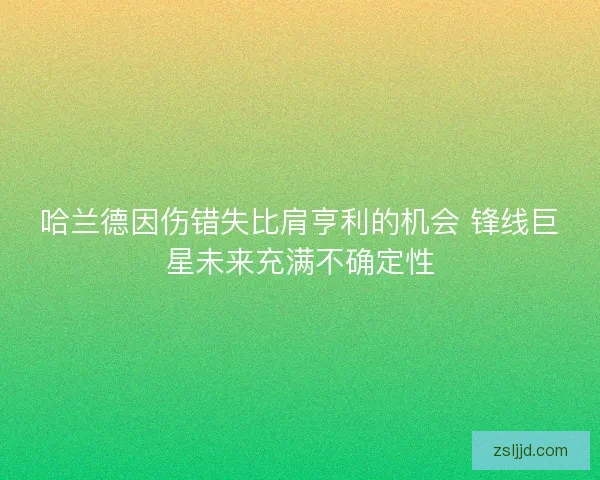 哈兰德因伤错失比肩亨利的机会 锋线巨星未来充满不确定性