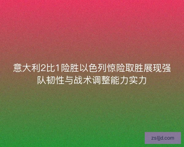 意大利2比1险胜以色列惊险取胜展现强队韧性与战术调整能力实力