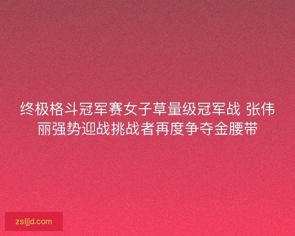 终极格斗冠军赛女子草量级冠军战 张伟丽强势迎战挑战者再度争夺金腰带
