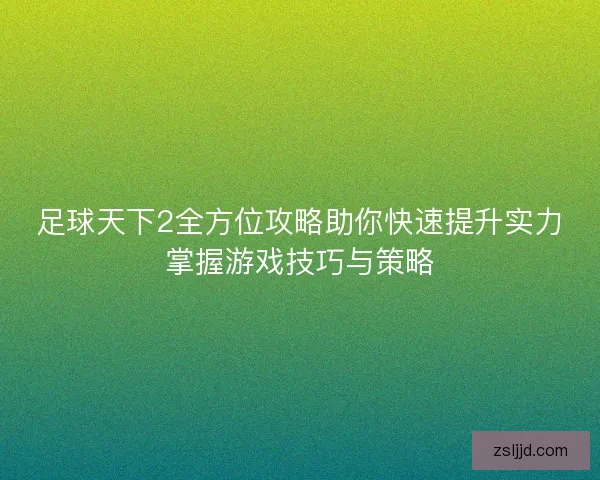 足球天下2全方位攻略助你快速提升实力掌握游戏技巧与策略