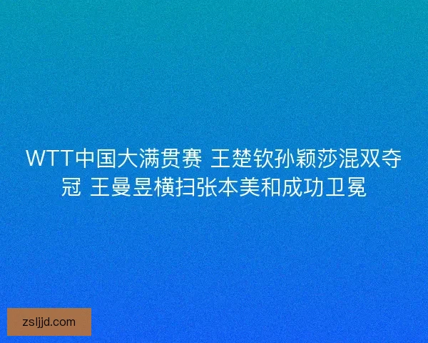 WTT中国大满贯赛 王楚钦孙颖莎混双夺冠 王曼昱横扫张本美和成功卫冕