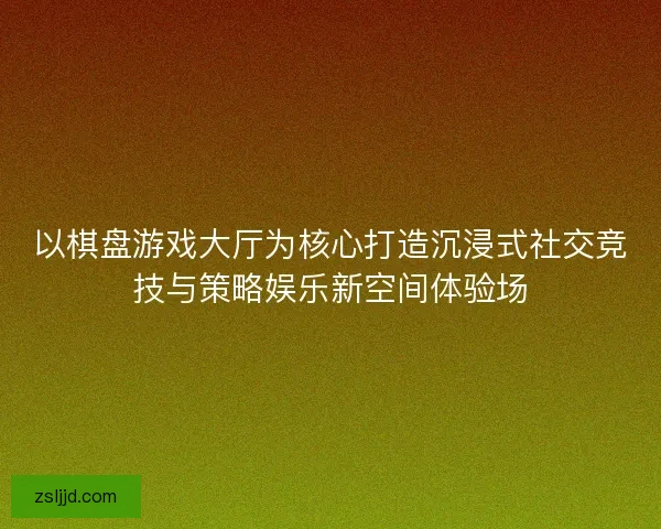 以棋盘游戏大厅为核心打造沉浸式社交竞技与策略娱乐新空间体验场