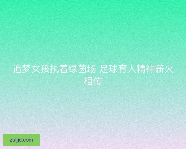 追梦女孩执着绿茵场 足球育人精神薪火相传
