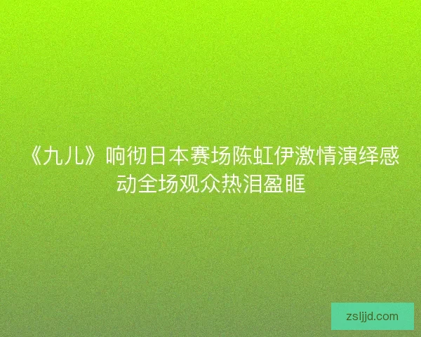 《九儿》响彻日本赛场陈虹伊激情演绎感动全场观众热泪盈眶
