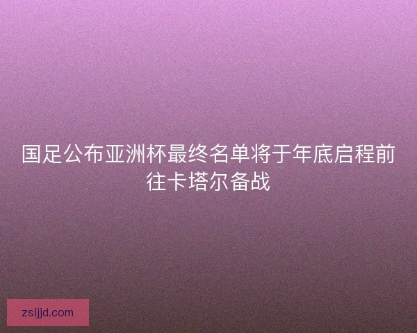 国足公布亚洲杯最终名单将于年底启程前往卡塔尔备战