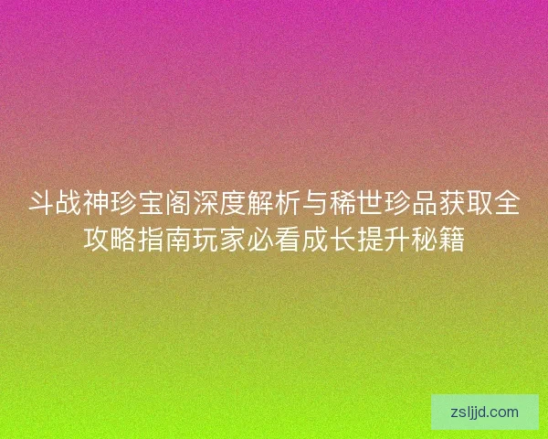 斗战神珍宝阁深度解析与稀世珍品获取全攻略指南玩家必看成长提升秘籍