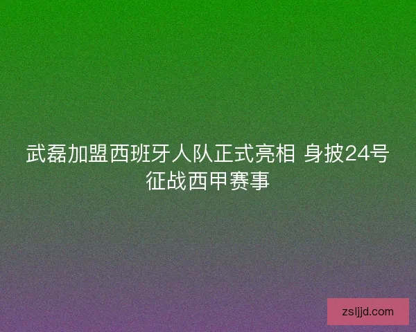 武磊加盟西班牙人队正式亮相 身披24号征战西甲赛事