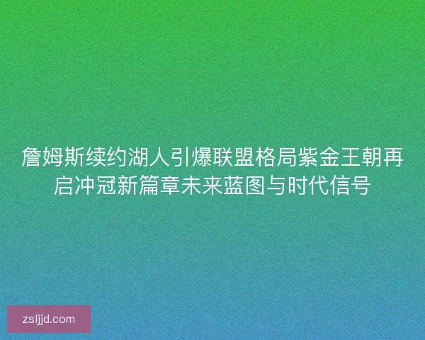 詹姆斯续约湖人引爆联盟格局紫金王朝再启冲冠新篇章未来蓝图与时代信号