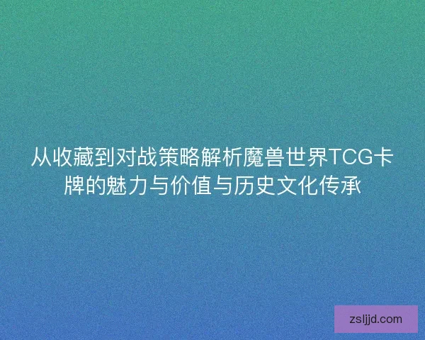 从收藏到对战策略解析魔兽世界TCG卡牌的魅力与价值与历史文化传承