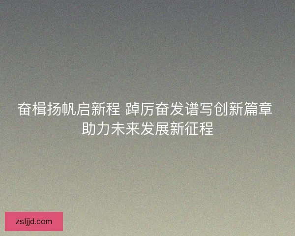 奋楫扬帆启新程 踔厉奋发谱写创新篇章 助力未来发展新征程