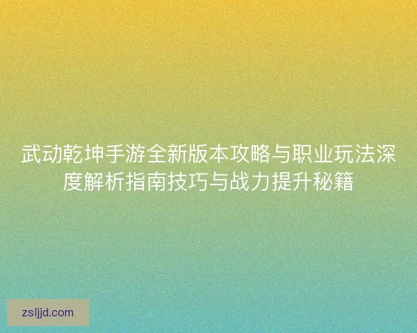 武动乾坤手游全新版本攻略与职业玩法深度解析指南技巧与战力提升秘籍