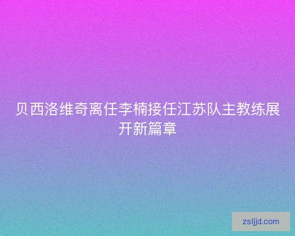 贝西洛维奇离任李楠接任江苏队主教练展开新篇章