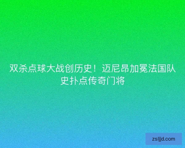 双杀点球大战创历史！迈尼昂加冕法国队史扑点传奇门将