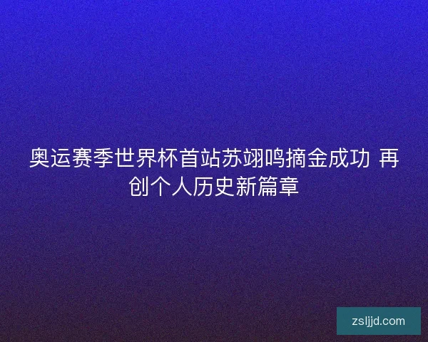奥运赛季世界杯首站苏翊鸣摘金成功 再创个人历史新篇章