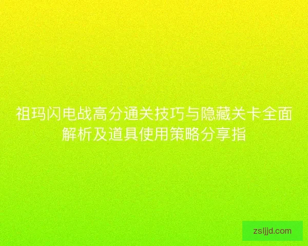 祖玛闪电战高分通关技巧与隐藏关卡全面解析及道具使用策略分享指
