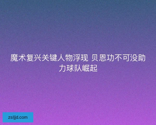 魔术复兴关键人物浮现 贝恩功不可没助力球队崛起