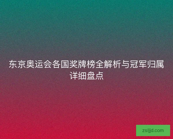 东京奥运会各国奖牌榜全解析与冠军归属详细盘点