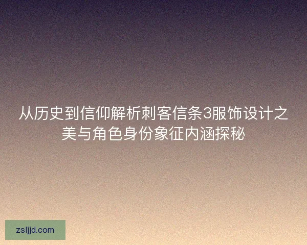 从历史到信仰解析刺客信条3服饰设计之美与角色身份象征内涵探秘 从历史到信仰解析刺客信条3服饰设计之美与角色身份象征内涵探秘