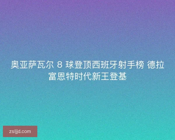 奥亚萨瓦尔 8 球登顶西班牙射手榜 德拉富恩特时代新王登基