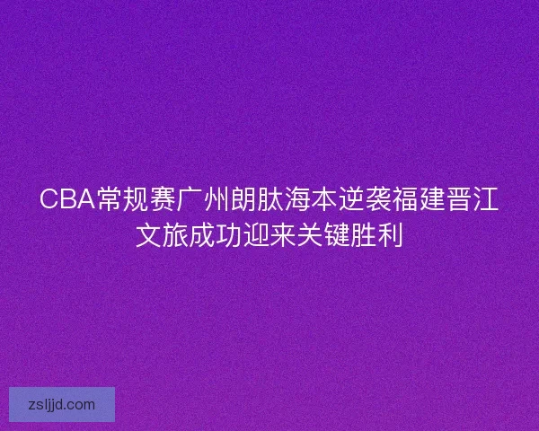 CBA常规赛广州朗肽海本逆袭福建晋江文旅成功迎来关键胜利