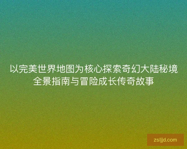 以完美世界地图为核心探索奇幻大陆秘境全景指南与冒险成长传奇故事