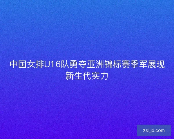 中国女排U16队勇夺亚洲锦标赛季军展现新生代实力