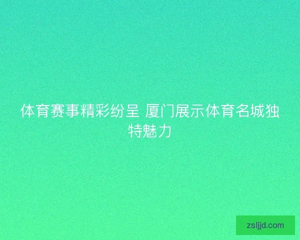体育赛事精彩纷呈 厦门展示体育名城独特魅力