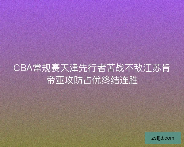 CBA常规赛天津先行者苦战不敌江苏肯帝亚攻防占优终结连胜