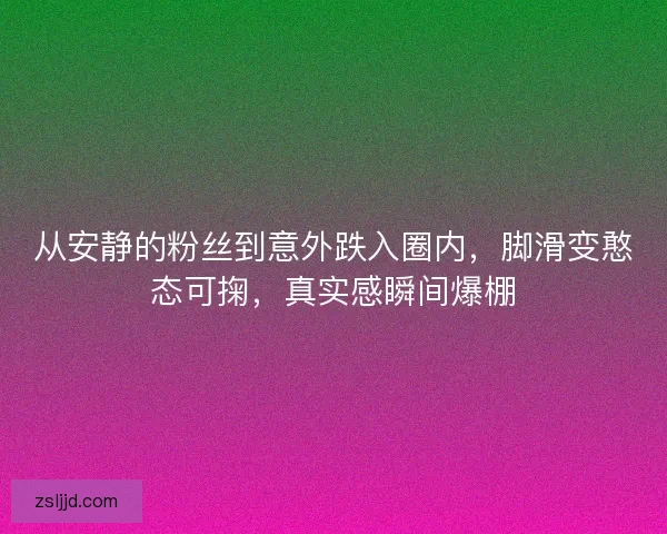 从安静的粉丝到意外跌入圈内，脚滑变憨态可掬，真实感瞬间爆棚