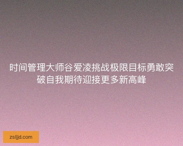 时间管理大师谷爱凌挑战极限目标勇敢突破自我期待迎接更多新高峰
